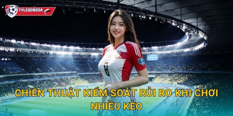 Chiến thuật kiểm soát rủi ro khi chơi nhiều kèo